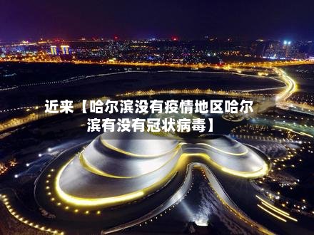 近来【哈尔滨没有疫情地区哈尔滨有没有冠状病毒】
