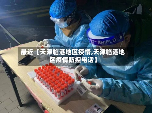 最近【天津临港地区疫情,天津临港地区疫情防控电话】