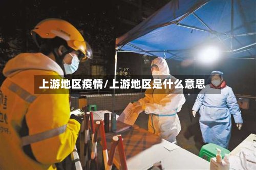 上游地区疫情/上游地区是什么意思-第2张图片