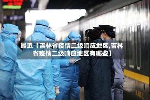 最近【吉林省疫情二级响应地区,吉林省疫情二级响应地区有哪些】-第2张图片