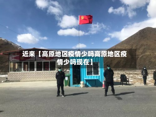 近来【高原地区疫情少吗高原地区疫情少吗现在】