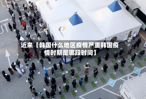 近来【韩国什么地区疫情严重韩国疫情时期是哪段时间】-第2张图片