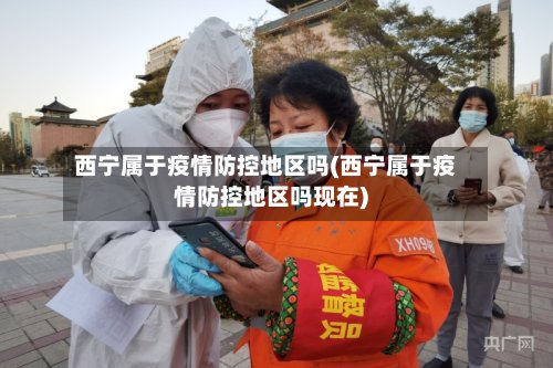 西宁属于疫情防控地区吗(西宁属于疫情防控地区吗现在)