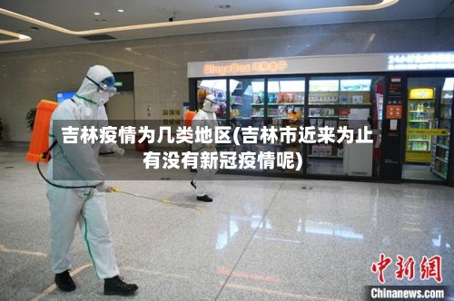 吉林疫情为几类地区(吉林市近来为止有没有新冠疫情呢)