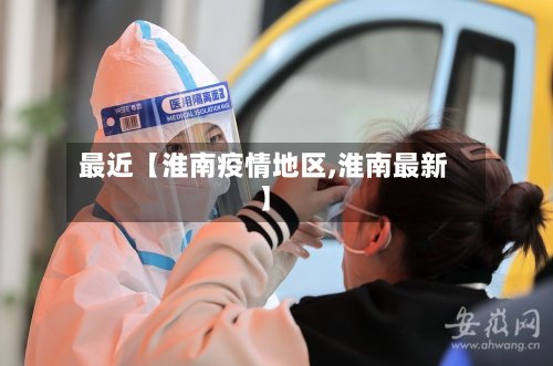 最近【淮南疫情地区,淮南最新】