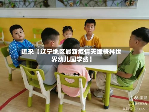 近来【辽宁地区最新疫情天津格林世界幼儿园学费】