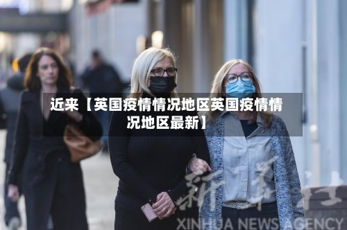 近来【英国疫情情况地区英国疫情情况地区最新】