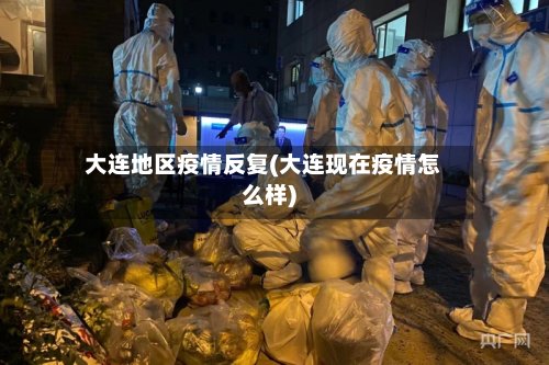 大连地区疫情反复(大连现在疫情怎么样)