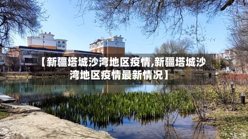 【新疆塔城沙湾地区疫情,新疆塔城沙湾地区疫情最新情况】-第3张图片