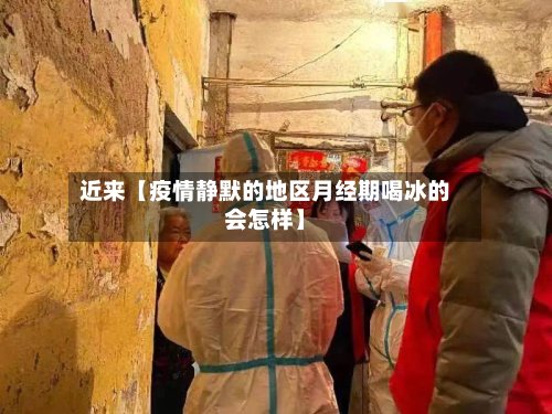 近来【疫情静默的地区月经期喝冰的会怎样】-第3张图片