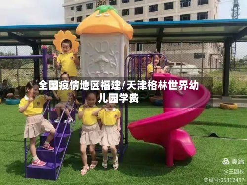 全国疫情地区福建/天津格林世界幼儿园学费-第3张图片