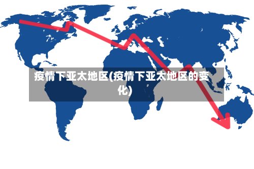疫情下亚太地区(疫情下亚太地区的变化)