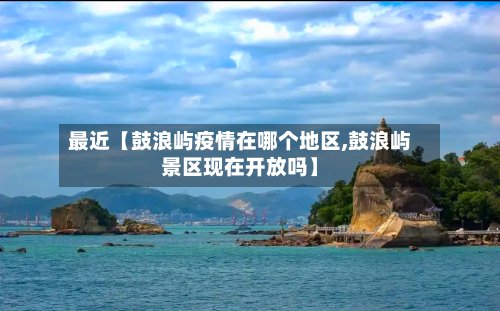 最近【鼓浪屿疫情在哪个地区,鼓浪屿景区现在开放吗】