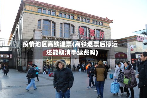 疫情地区高铁退票(高铁退票后停运还能取消手续费吗)