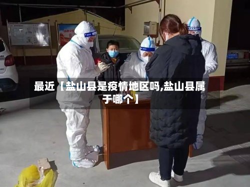 最近【盐山县是疫情地区吗,盐山县属于哪个】-第2张图片