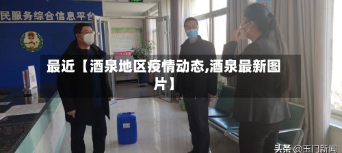 最近【酒泉地区疫情动态,酒泉最新图片】