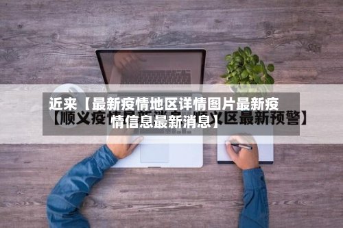 近来【最新疫情地区详情图片最新疫情信息最新消息】