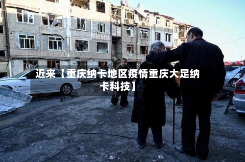 近来【重庆纳卡地区疫情重庆大足纳卡科技】-第2张图片
