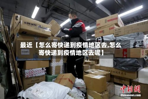 最近【怎么寄快递到疫情地区去,怎么寄快递到疫情地区去呢】-第2张图片
