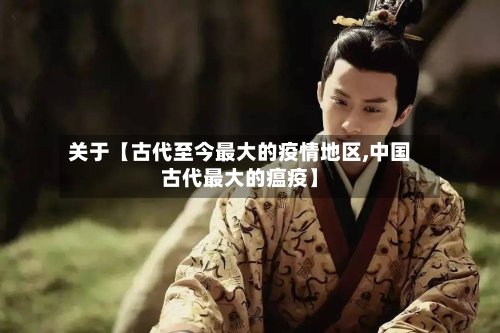 关于【古代至今最大的疫情地区,中国古代最大的瘟疫】