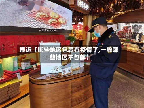 最近【哪些地区包裹有疫情了,一般哪些地区不包邮】