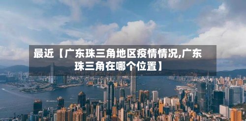 最近【广东珠三角地区疫情情况,广东珠三角在哪个位置】-第2张图片