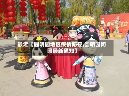 最近【圆明园地区疫情防控,圆明园闭园最新通知】