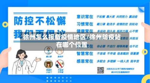 徐州怎么报备疫情地区/徐州防疫站在哪个位置