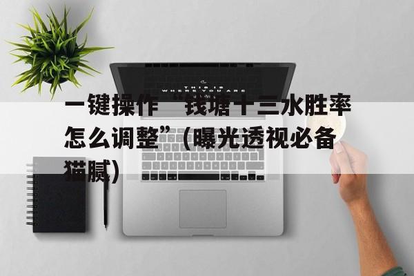 一键操作“钱塘十三水胜率怎么调整”(曝光透视必备猫腻)